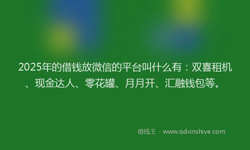 2025年的借钱放微信的平台叫什么有：双喜租机、现金达人、零花罐、月月开、汇融钱包等。