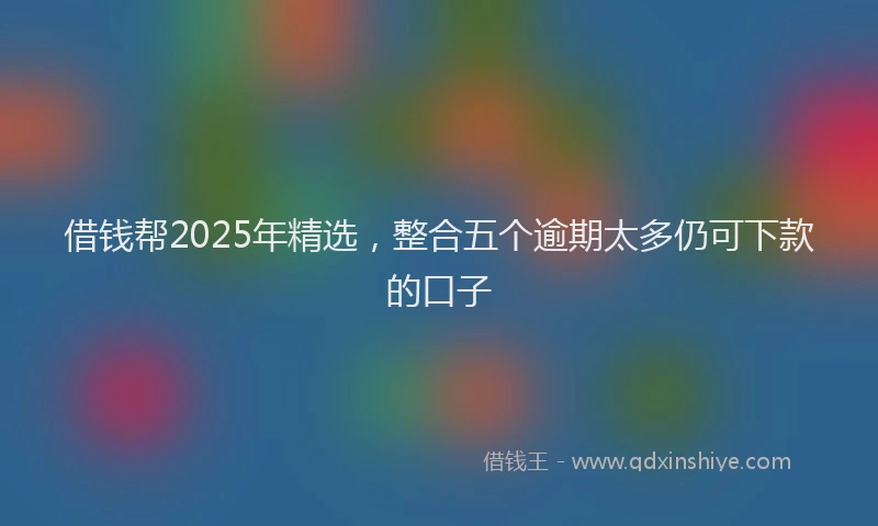 借钱帮2025年精选，整合五个逾期太多仍可下款的口子