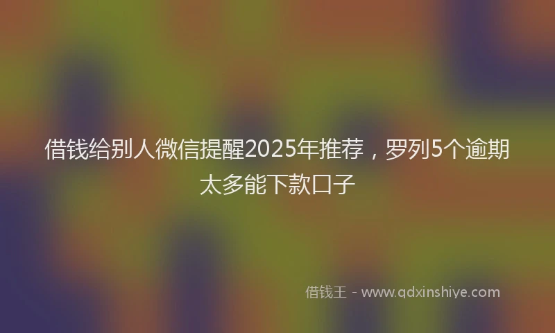 借钱给别人微信提醒2025年推荐，罗列5个逾期太多能下款口子