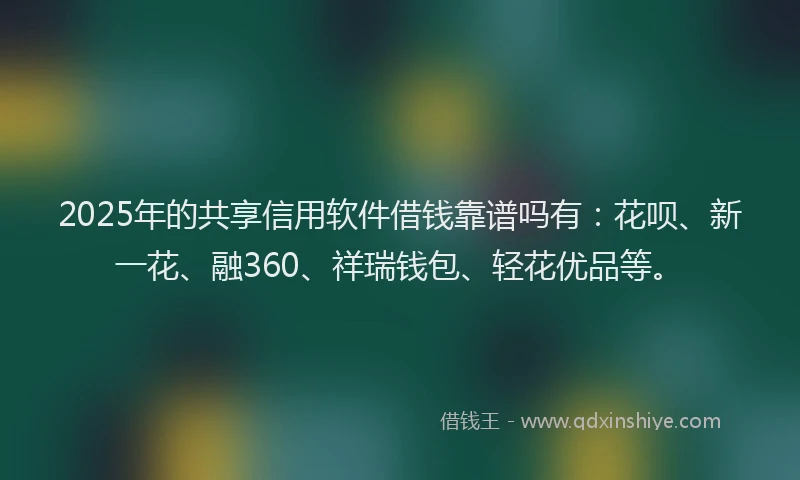 2025年的共享信用软件借钱靠谱吗有：花呗、新一花、融360、祥瑞钱包、轻花优品等。