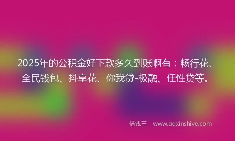 2025年的公积金好下款多久到账啊有：畅行花、全民钱包、抖享花、你我贷-极融、任性贷等。