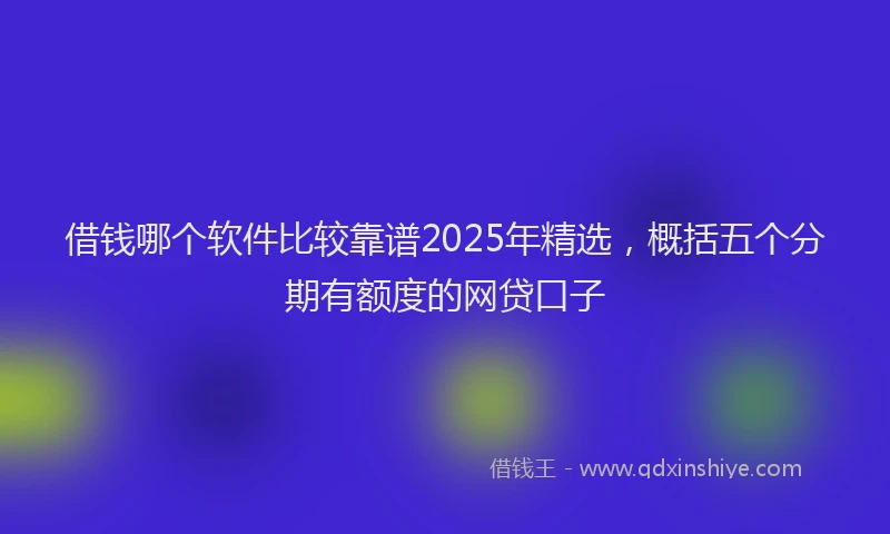 借钱哪个软件比较靠谱2025年精选，概括五个分期有额度的网贷口子