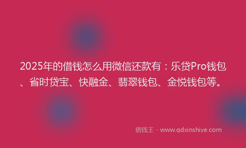 2025年的借钱怎么用微信还款有：乐贷Pro钱包、省时贷宝、快融金、翡翠钱包、金悦钱包等。