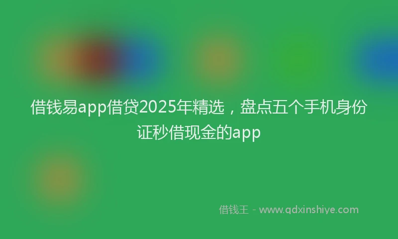 借钱易app借贷2025年精选，盘点五个手机身份证秒借现金的app