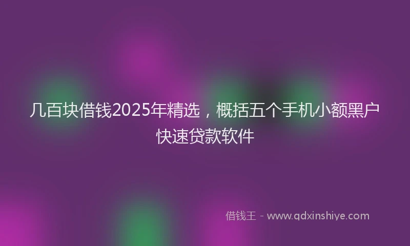 几百块借钱2025年精选，概括五个手机小额黑户快速贷款软件