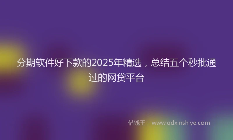 分期软件好下款的2025年精选，总结五个秒批通过的网贷平台