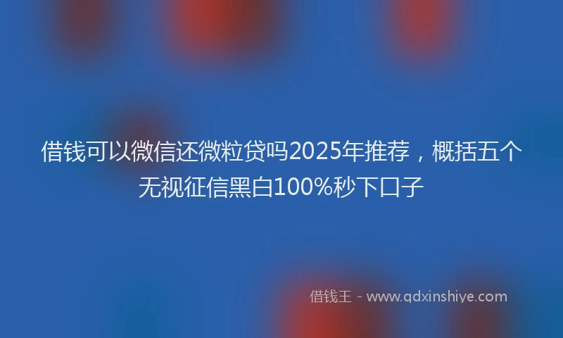 借钱可以微信还微粒贷吗2025年推荐，概括五个无视征信黑白100%秒下口子