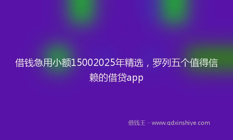 借钱急用小额15002025年精选，罗列五个值得信赖的借贷app