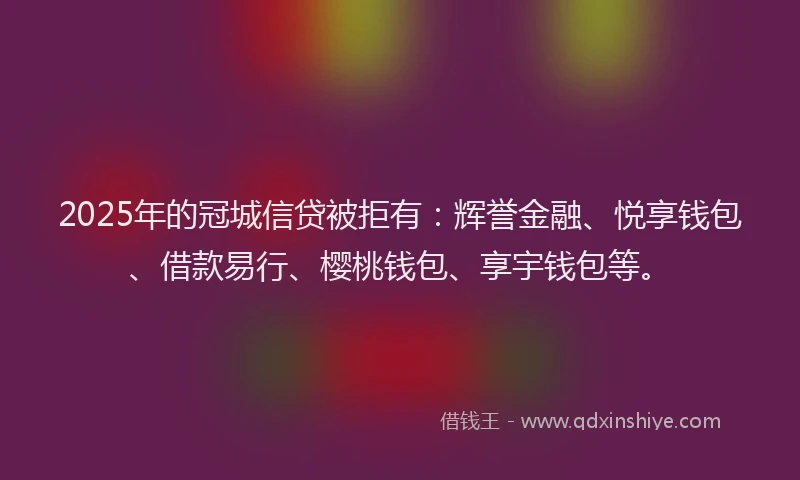 2025年的冠城信贷被拒有：辉誉金融、悦享钱包、借款易行、樱桃钱包、享宇钱包等。