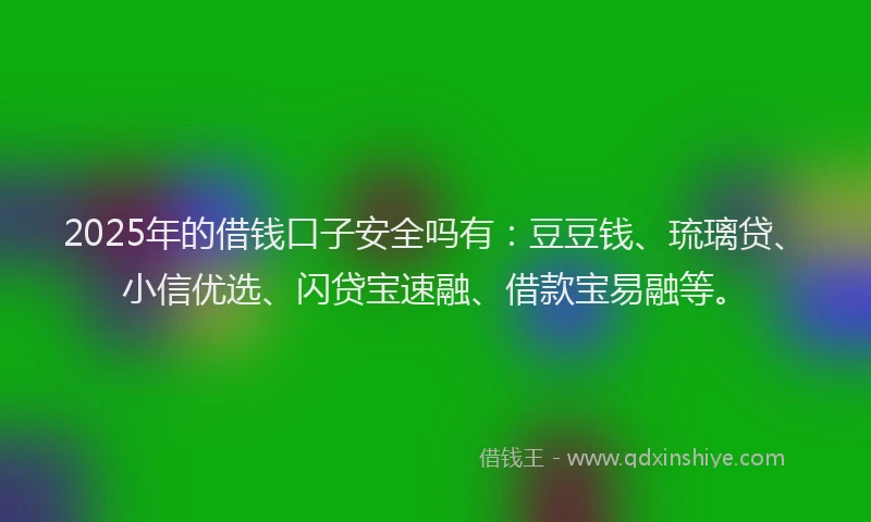 2025年的借钱口子安全吗有：豆豆钱、琉璃贷、小信优选、闪贷宝速融、借款宝易融等。