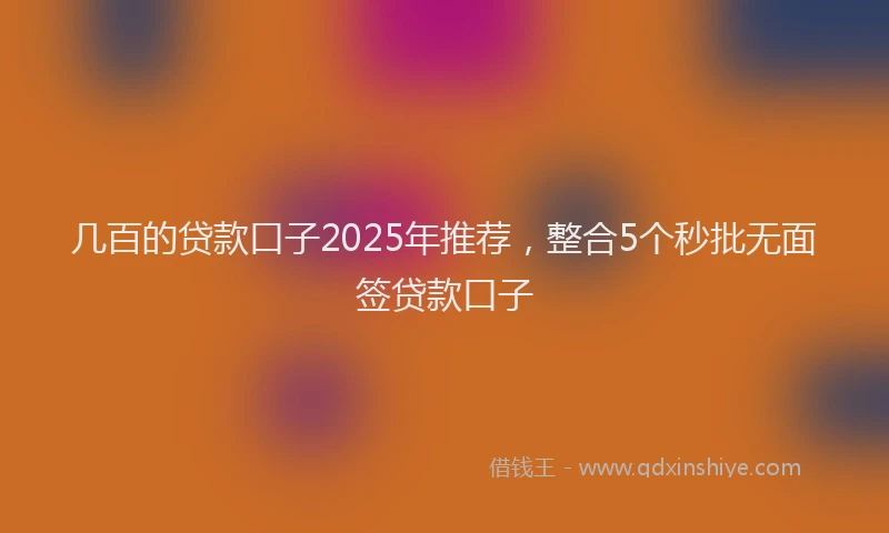 几百的贷款口子2025年推荐，整合5个秒批无面签贷款口子