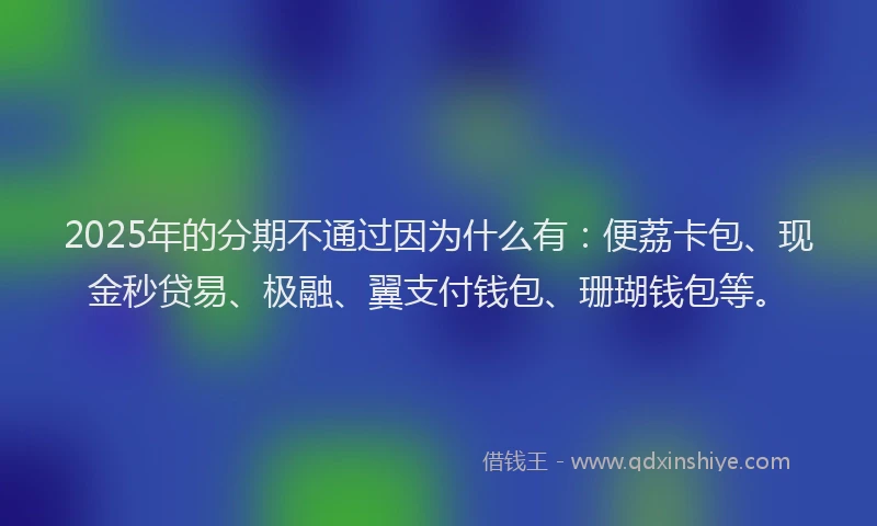 2025年的分期不通过因为什么有：便荔卡包、现金秒贷易、极融、翼支付钱包、珊瑚钱包等。