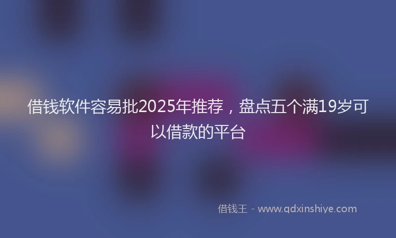 借钱软件容易批2025年推荐，盘点五个满19岁可以借款的平台