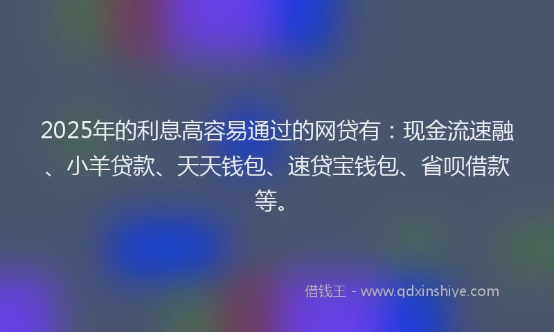 2025年的利息高容易通过的网贷有：现金流速融、小羊贷款、天天钱包、速贷宝钱包、省呗借款等。