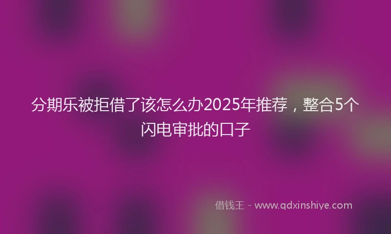 分期乐被拒借了该怎么办2025年推荐，整合5个闪电审批的口子