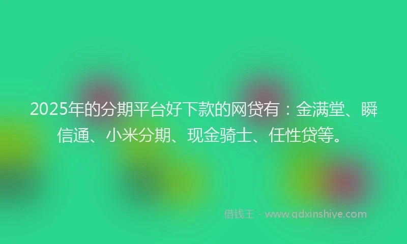 2025年的分期平台好下款的网贷有：金满堂、瞬信通、小米分期、现金骑士、任性贷等。