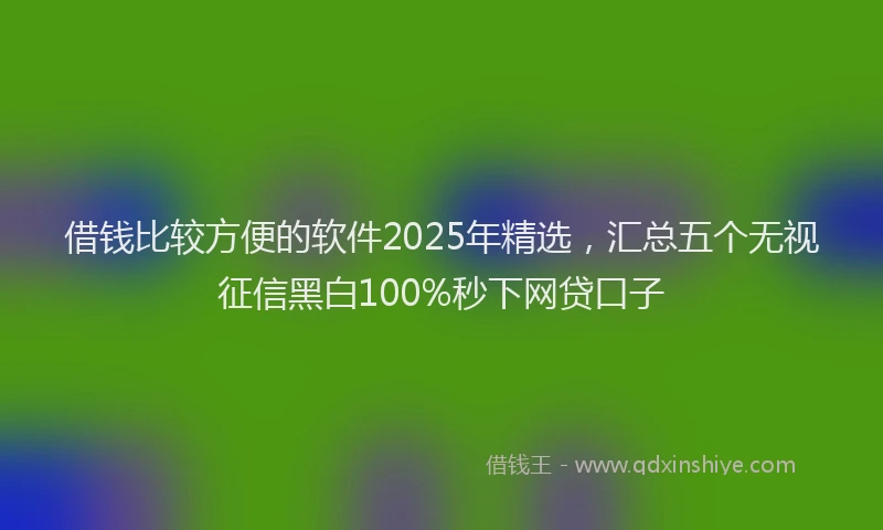 借钱比较方便的软件2025年精选，汇总五个无视征信黑白100%秒下网贷口子