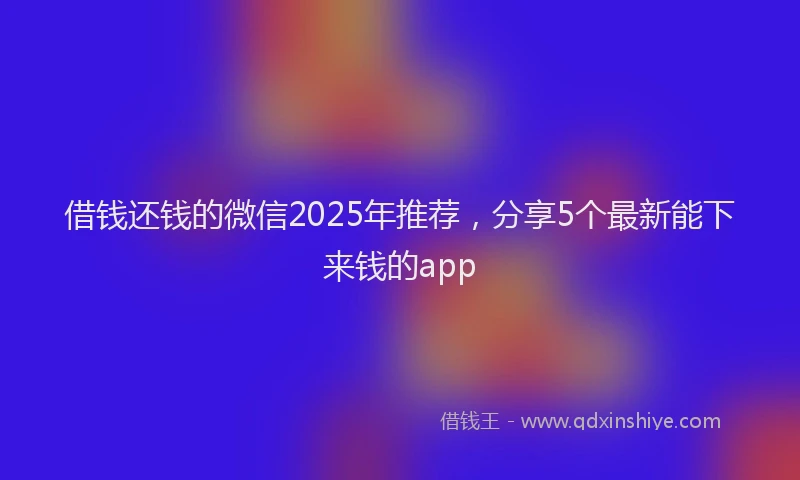 借钱还钱的微信2025年推荐，分享5个最新能下来钱的app