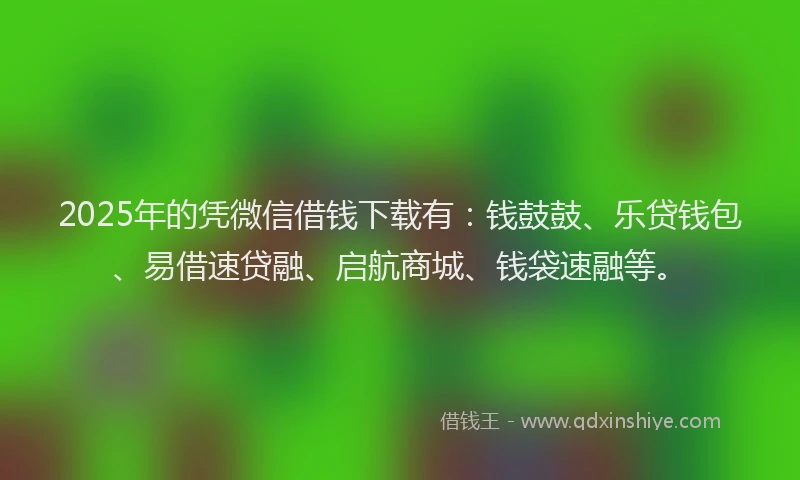 2025年的凭微信借钱下载有：钱鼓鼓、乐贷钱包、易借速贷融、启航商城、钱袋速融等。