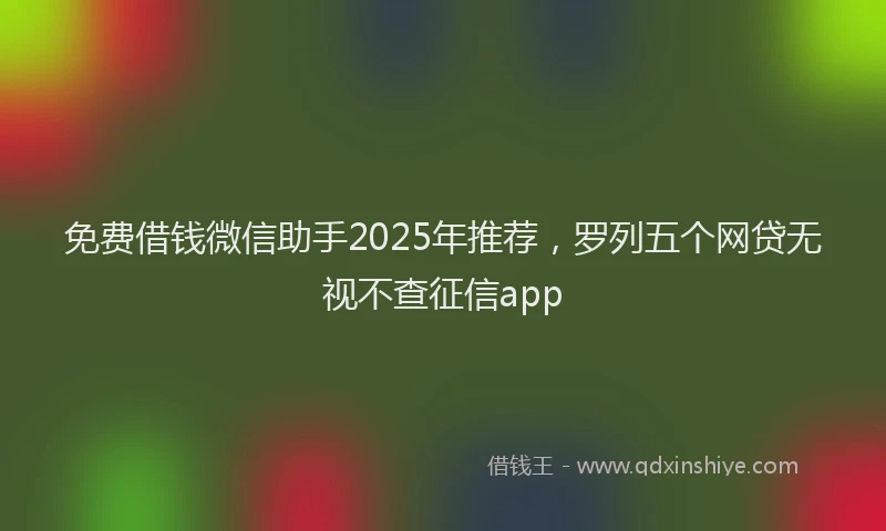 免费借钱微信助手2025年推荐，罗列五个网贷无视不查征信app