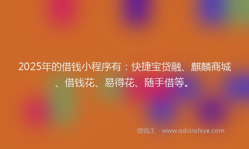2025年的借钱小程序有：快捷宝贷融、麒麟商城、借钱花、易得花、随手借等。
