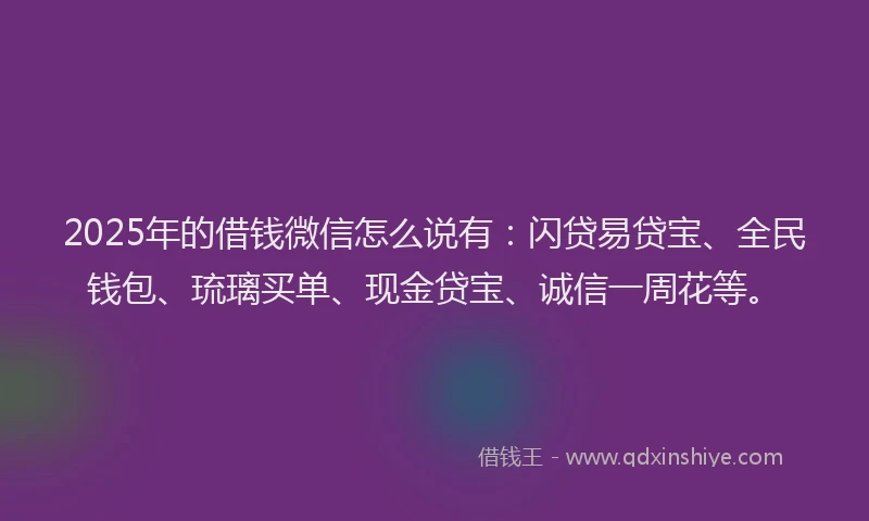 2025年的借钱微信怎么说有：闪贷易贷宝、全民钱包、琉璃买单、现金贷宝、诚信一周花等。