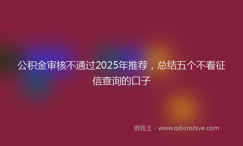 公积金审核不通过2025年推荐，总结五个不看征信查询的口子