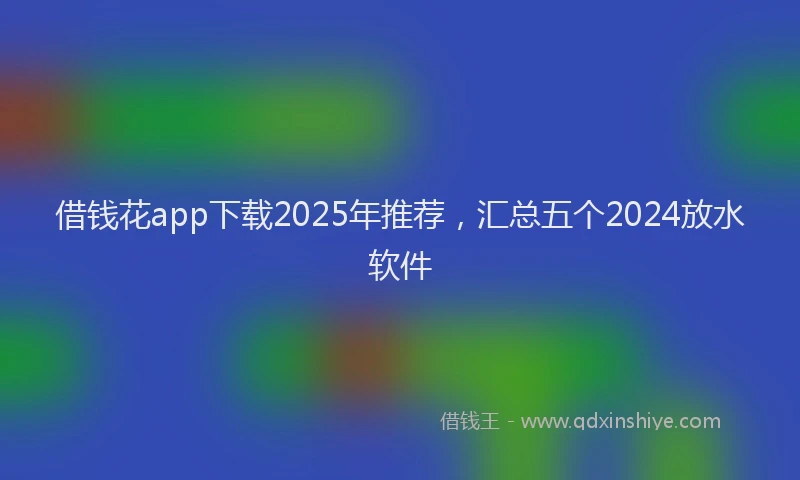 借钱花app下载2025年推荐，汇总五个2024放水软件
