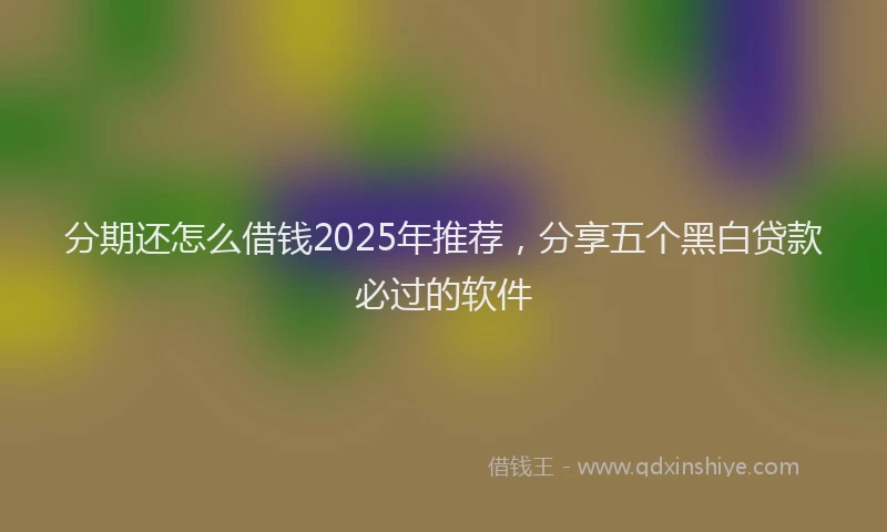 分期还怎么借钱2025年推荐，分享五个黑白贷款必过的软件