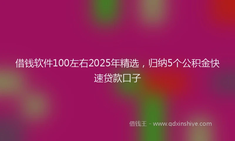 借钱软件100左右2025年精选，归纳5个公积金快速贷款口子