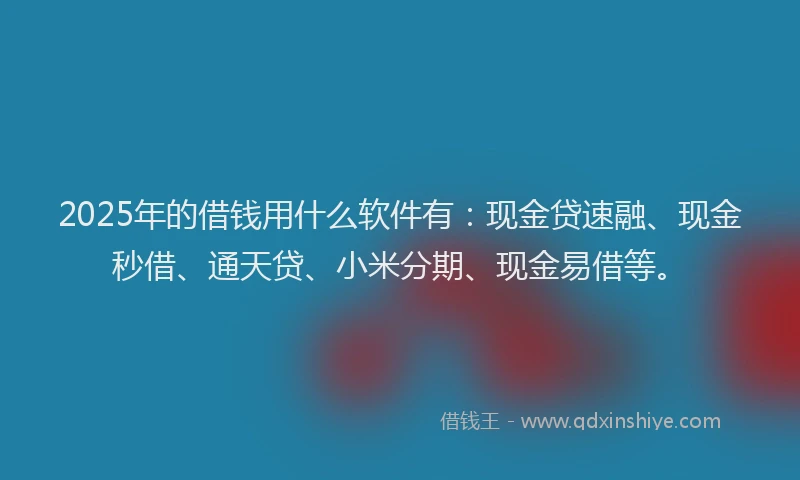 2025年的借钱用什么软件有：现金贷速融、现金秒借、通天贷、小米分期、现金易借等。