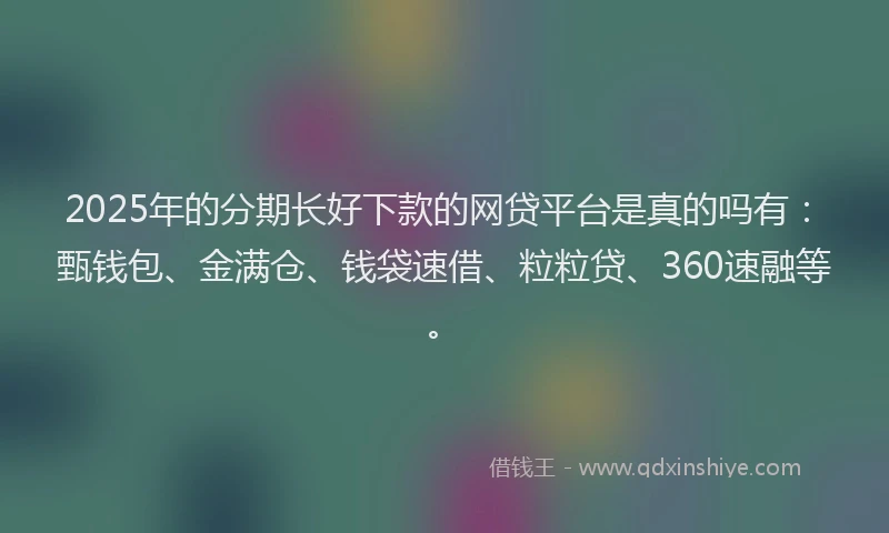 2025年的分期长好下款的网贷平台是真的吗有：甄钱包、金满仓、钱袋速借、粒粒贷、360速融等。