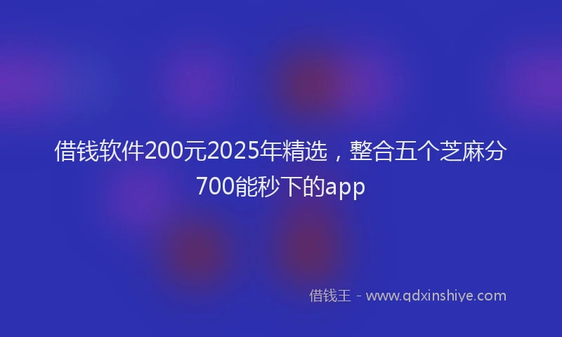 借钱软件200元2025年精选，整合五个芝麻分700能秒下的app