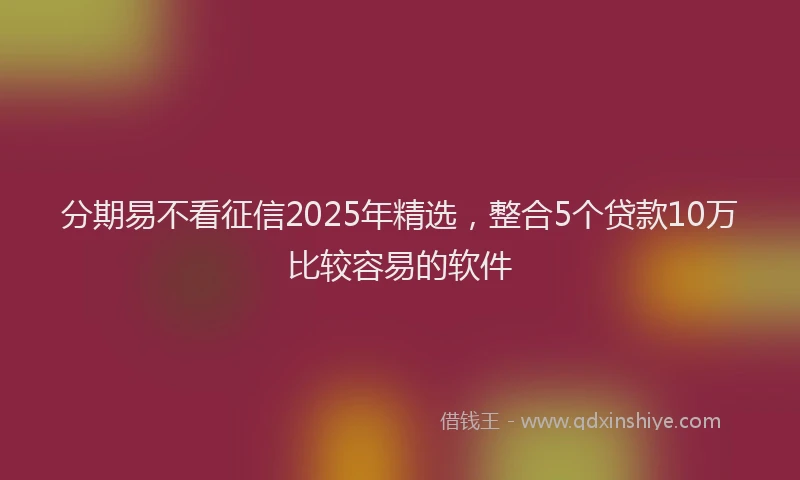 分期易不看征信2025年精选，整合5个贷款10万比较容易的软件