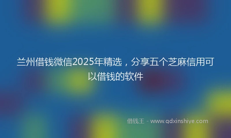 兰州借钱微信2025年精选，分享五个芝麻信用可以借钱的软件