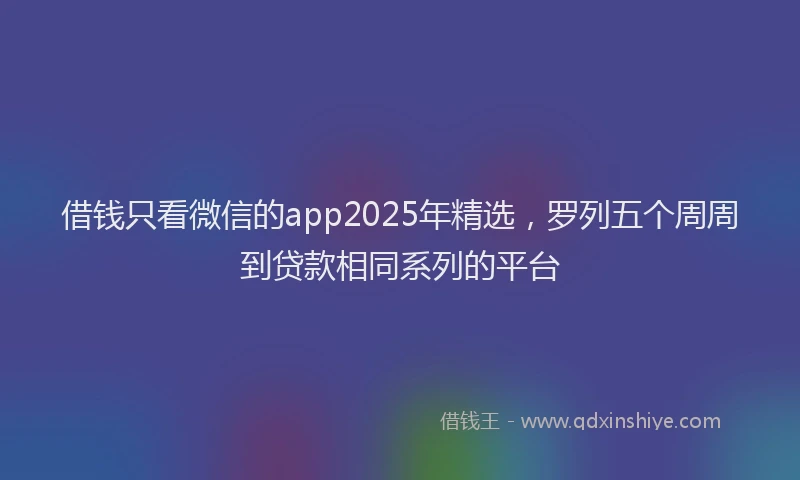借钱只看微信的app2025年精选，罗列五个周周到贷款相同系列的平台