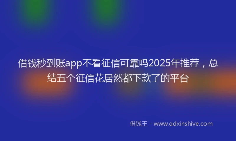 借钱秒到账app不看征信可靠吗2025年推荐，总结五个征信花居然都下款了的平台
