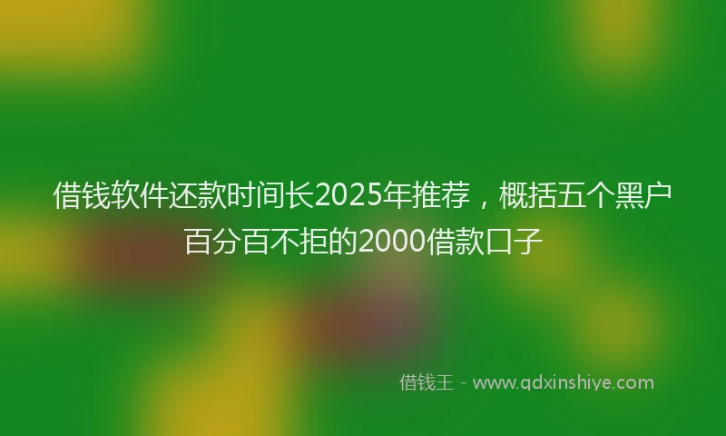 借钱软件还款时间长2025年推荐，概括五个黑户百分百不拒的2000借款口子