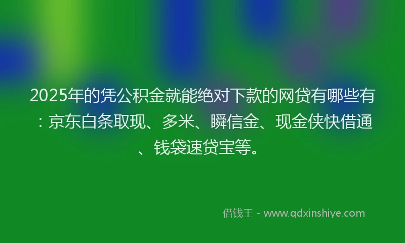 2025年的凭公积金就能绝对下款的网贷有哪些有：京东白条取现、多米、瞬信金、现金侠快借通、钱袋速贷宝等。