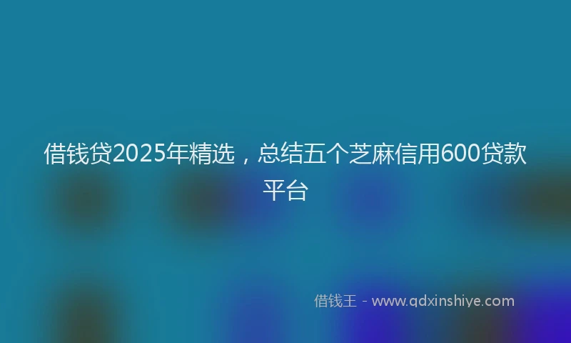 借钱贷2025年精选，总结五个芝麻信用600贷款平台