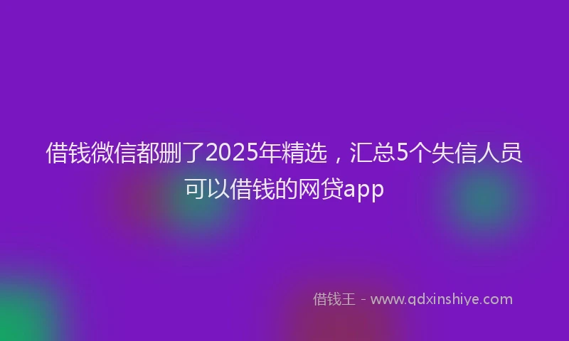 借钱微信都删了2025年精选，汇总5个失信人员可以借钱的网贷app