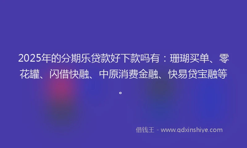 2025年的分期乐贷款好下款吗有：珊瑚买单、零花罐、闪借快融、中原消费金融、快易贷宝融等。