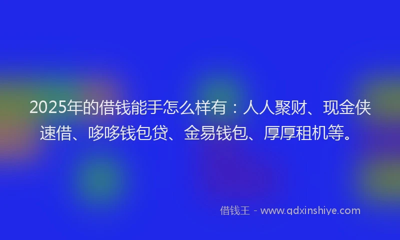 2025年的借钱能手怎么样有：人人聚财、现金侠速借、哆哆钱包贷、金易钱包、厚厚租机等。