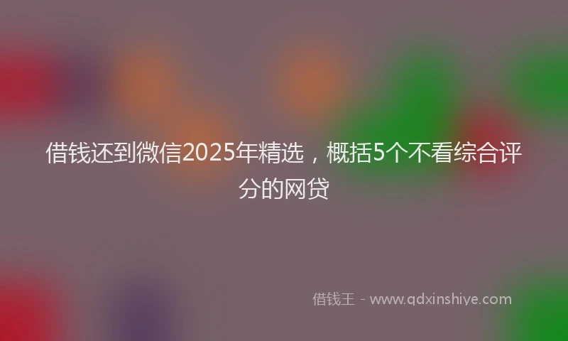 借钱还到微信2025年精选，概括5个不看综合评分的网贷