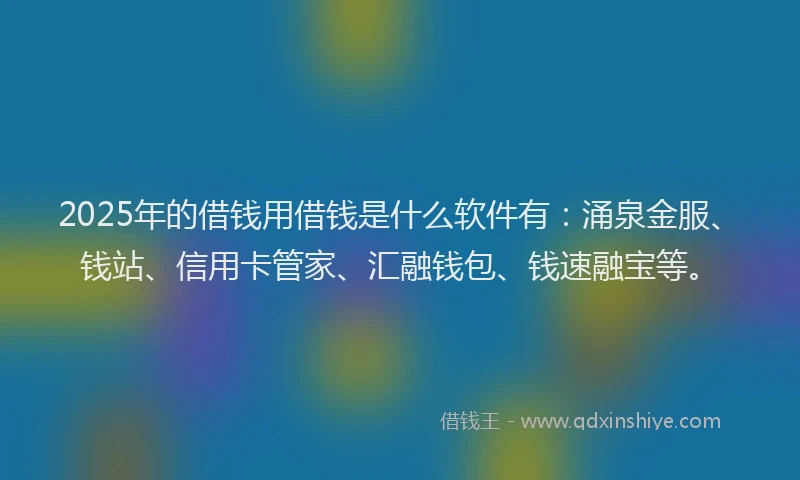 2025年的借钱用借钱是什么软件有：涌泉金服、钱站、信用卡管家、汇融钱包、钱速融宝等。