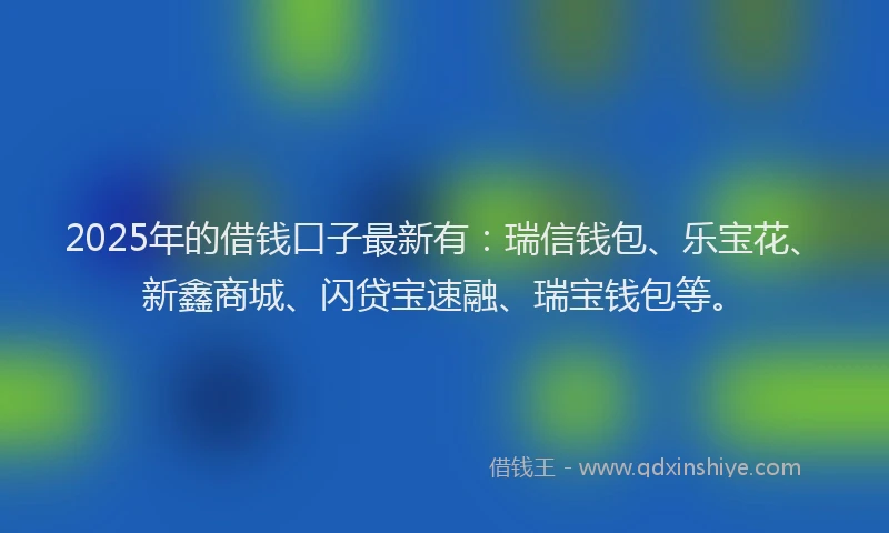 2025年的借钱口子最新有：瑞信钱包、乐宝花、新鑫商城、闪贷宝速融、瑞宝钱包等。