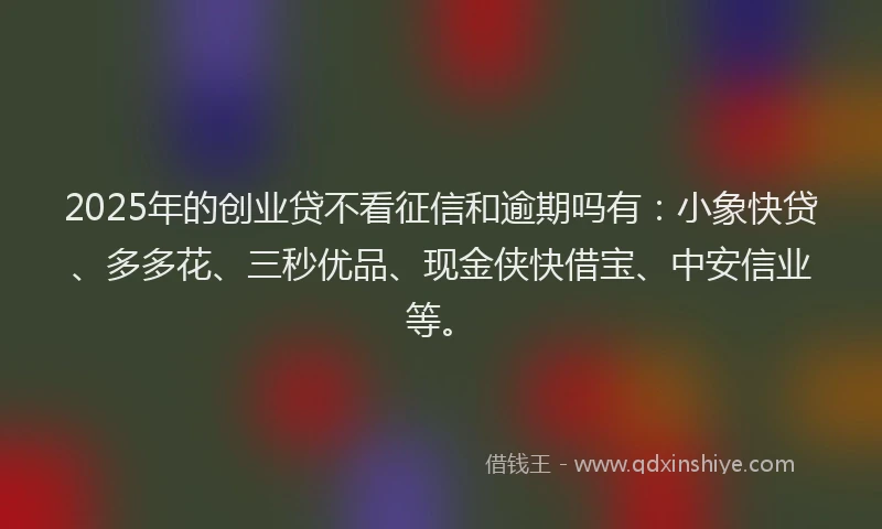 2025年的创业贷不看征信和逾期吗有：小象快贷、多多花、三秒优品、现金侠快借宝、中安信业等。