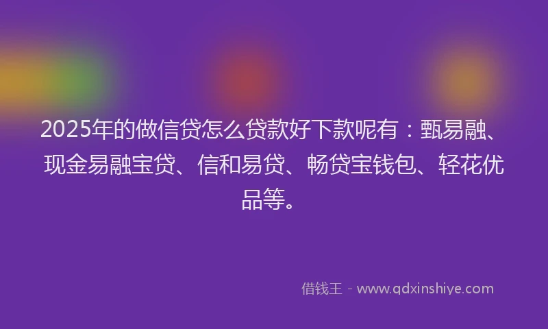 2025年的做信贷怎么贷款好下款呢有：甄易融、现金易融宝贷、信和易贷、畅贷宝钱包、轻花优品等。