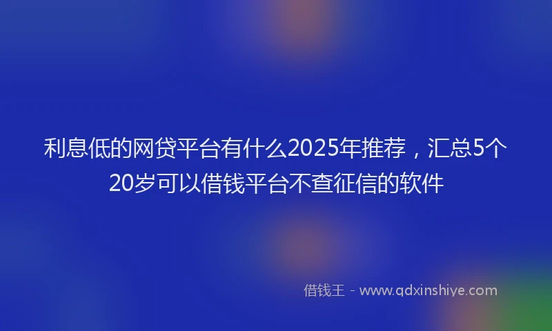 利息低的网贷平台有什么2025年推荐，汇总5个20岁可以借钱平台不查征信的软件