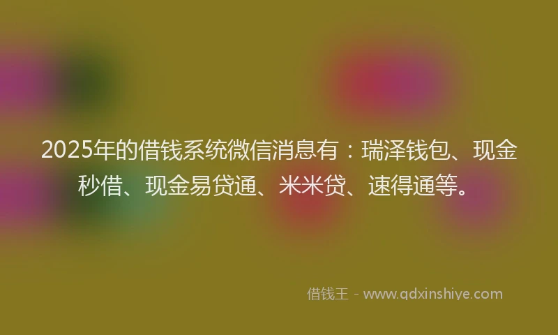 2025年的借钱系统微信消息有：瑞泽钱包、现金秒借、现金易贷通、米米贷、速得通等。
